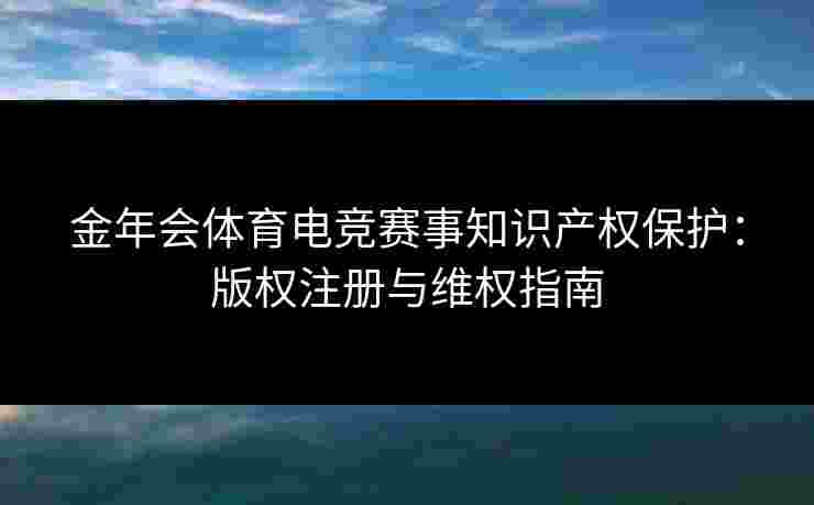 金年会体育电竞赛事知识产权保护:版权注册与维权指南 金年会体育电竞赛事知识产权保护:版权注册与维权指南