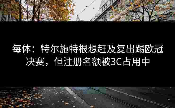 每体:特尔施特根想赶及复出踢欧冠决赛,但注册名额被3C占用中 每体:特尔施特根想赶及复出踢欧冠决赛,但注册名额被3C占用中