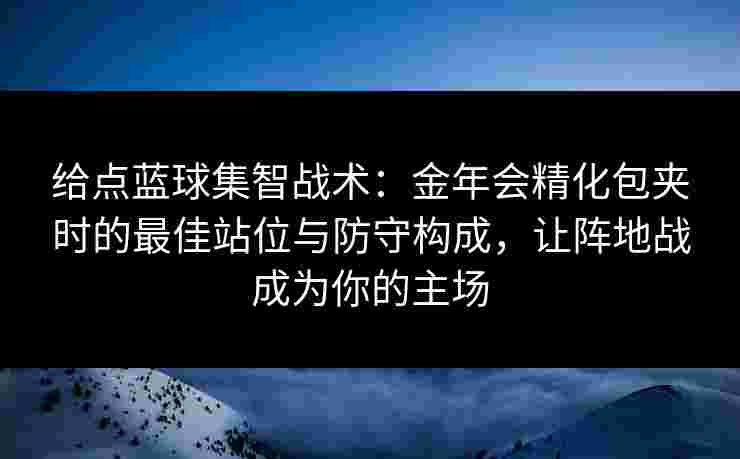 给点蓝球集智战术：金年会精化包夹时的最佳站位与防守构成，让阵地战成为你的主场