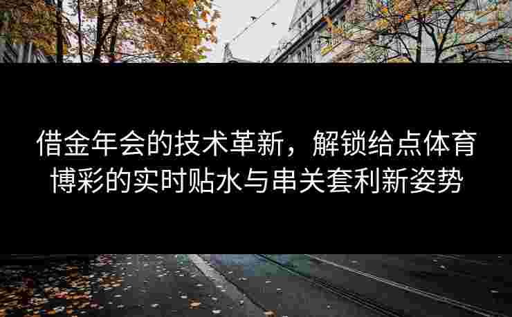 借金年会的技术革新,解锁给点体育博彩的实时贴水与串关套利新姿势 借金年会的技术革新,解锁给点体育博彩的实时贴水与串关套利新姿势