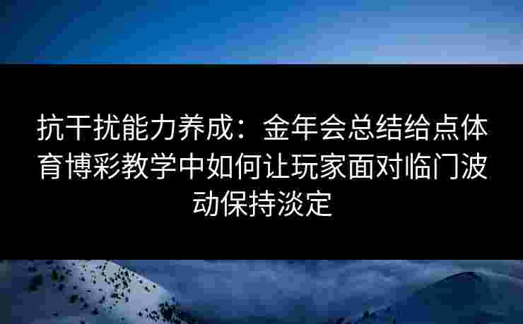抗干扰能力养成:金年会总结给点体育博彩教学中如何让玩家面对临门波动保持淡定 抗干扰能力养成:金年会总结给点体育博彩教学中如何让玩家面对临门波动保持淡定