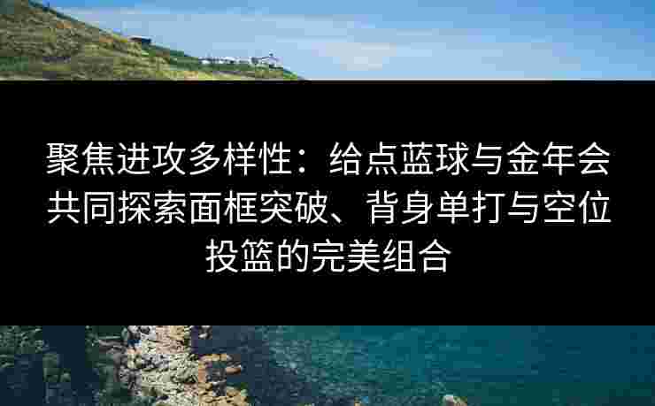 聚焦进攻多样性:给点蓝球与金年会共同探索面框突破、背身单打与空位投篮的完美组合 聚焦进攻多样性:给点蓝球与金年会共同探索面框突破、背身单打与空位投篮的完美组合