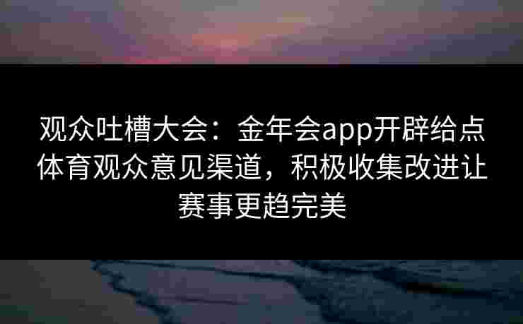 观众吐槽大会：金年会app开辟给点体育观众意见渠道，积极收集改进让赛事更趋完美