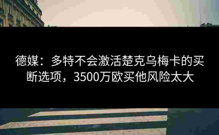 德媒:多特不会激活楚克乌梅卡的买断选项,3500万欧买他风险太大 德媒:多特不会激活楚克乌梅卡的买断选项,3500万欧买他风险太大