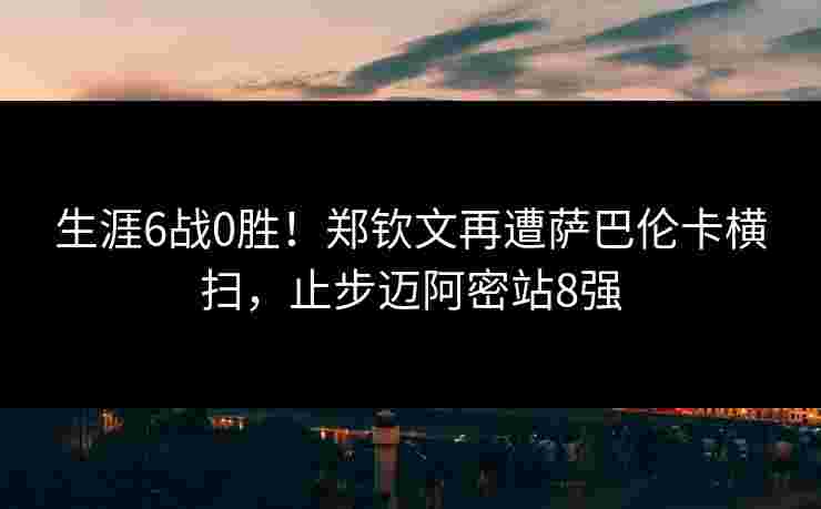 生涯6战0胜!郑钦文再遭萨巴伦卡横扫,止步迈阿密站8强 生涯6战0胜!郑钦文再遭萨巴伦卡横扫,止步迈阿密站8强