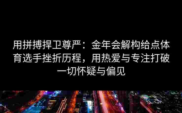 用拼搏捍卫尊严:金年会解构给点体育选手挫折历程,用热爱与专注打破一切怀疑与偏见 用拼搏捍卫尊严:金年会解构给点体育选手挫折历程,用热爱与专注打破一切怀疑与偏见