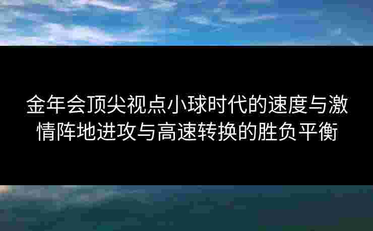 金年会顶尖视点小球时代的速度与激情阵地进攻与高速转换的胜负平衡 金年会顶尖视点小球时代的速度与激情阵地进攻与高速转换的胜负平衡