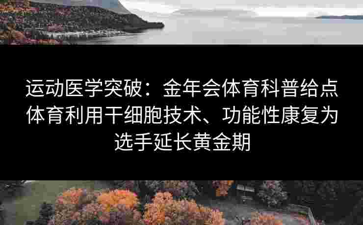 运动医学突破:金年会体育科普给点体育利用干细胞技术、功能性康复为选手延长黄金期 运动医学突破:金年会体育科普给点体育利用干细胞技术、功能性康复为选手延长黄金期