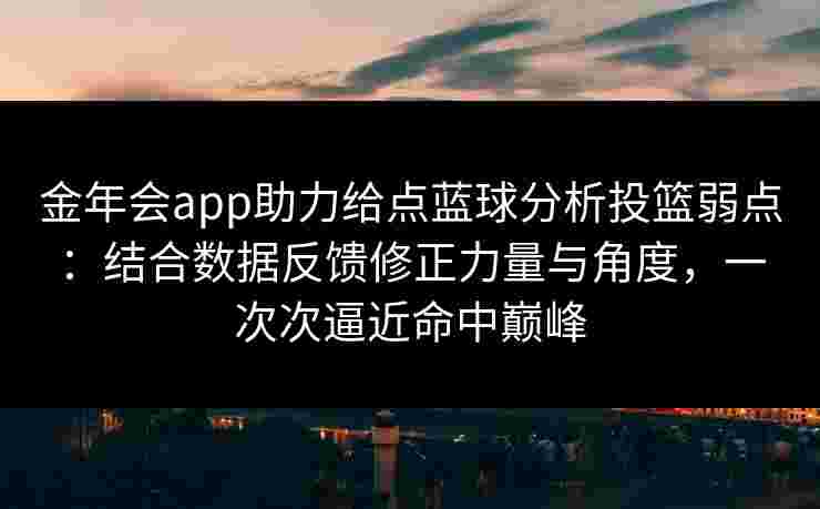 金年会app助力给点蓝球分析投篮弱点:结合数据反馈修正力量与角度,一次次逼近命中巅峰 金年会app助力给点蓝球分析投篮弱点:结合数据反馈修正力量与角度,一次次逼近命中巅峰