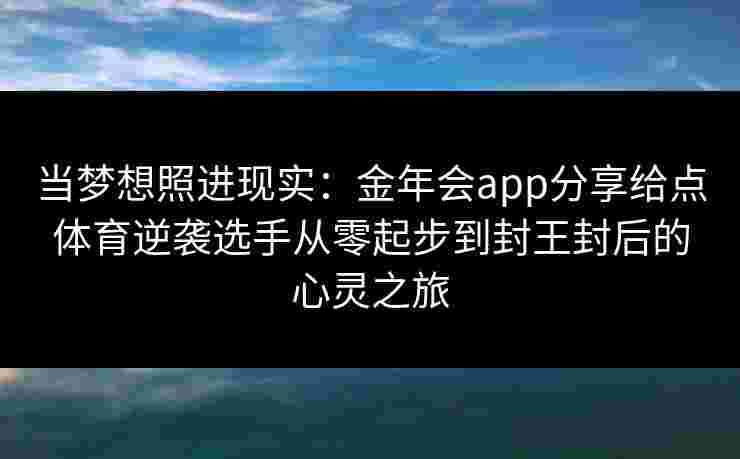 当梦想照进现实:金年会app分享给点体育逆袭选手从零起步到封王封后的心灵之旅 当梦想照进现实:金年会app分享给点体育逆袭选手从零起步到封王封后的心灵之旅