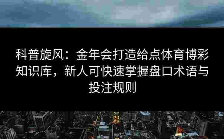 科普旋风:金年会打造给点体育博彩知识库,新人可快速掌握盘口术语与投注规则 科普旋风:金年会打造给点体育博彩知识库,新人可快速掌握盘口术语与投注规则