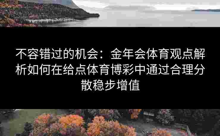 不容错过的机会:金年会体育观点解析如何在给点体育博彩中通过合理分散稳步增值 不容错过的机会:金年会体育观点解析如何在给点体育博彩中通过合理分散稳步增值