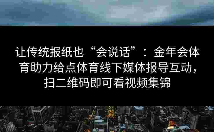 让传统报纸也“会说话”：金年会体育助力给点体育线下媒体报导互动，扫二维码即可看视频集锦