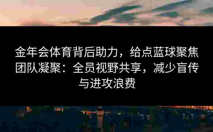 金年会体育背后助力,给点蓝球聚焦团队凝聚:全员视野共享,减少盲传与进攻浪费 金年会体育背后助力,给点蓝球聚焦团队凝聚:全员视野共享,减少盲传与进攻浪费