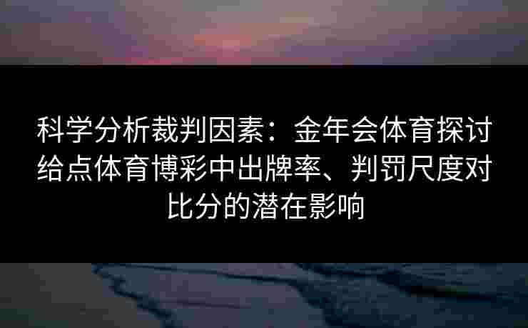 科学分析裁判因素:金年会体育探讨给点体育博彩中出牌率、判罚尺度对比分的潜在影响 科学分析裁判因素:金年会体育探讨给点体育博彩中出牌率、判罚尺度对比分的潜在影响