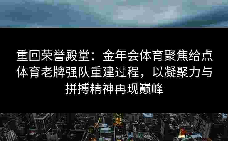 重回荣誉殿堂:金年会体育聚焦给点体育老牌强队重建过程,以凝聚力与拼搏精神再现巅峰 重回荣誉殿堂:金年会体育聚焦给点体育老牌强队重建过程,以凝聚力与拼搏精神再现巅峰