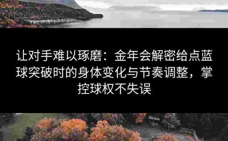 让对手难以琢磨:金年会解密给点蓝球突破时的身体变化与节奏调整,掌控球权不失误 让对手难以琢磨:金年会解密给点蓝球突破时的身体变化与节奏调整,掌控球权不失误