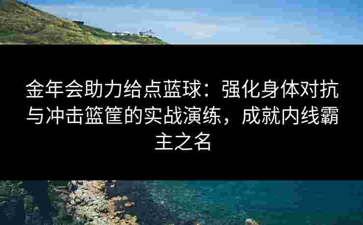 金年会助力给点蓝球：强化身体对抗与冲击篮筐的实战演练，成就内线霸主之名