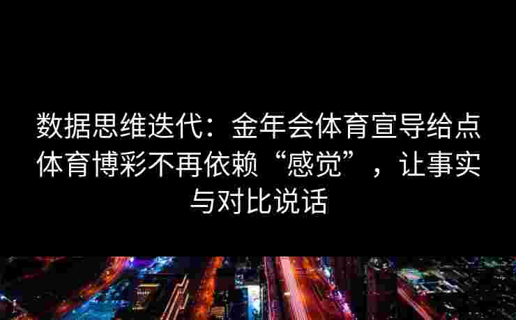 数据思维迭代:金年会体育宣导给点体育博彩不再依赖“感觉”,让事实与对比说话 数据思维迭代:金年会体育宣导给点体育博彩不再依赖“感觉”,让事实与对比说话