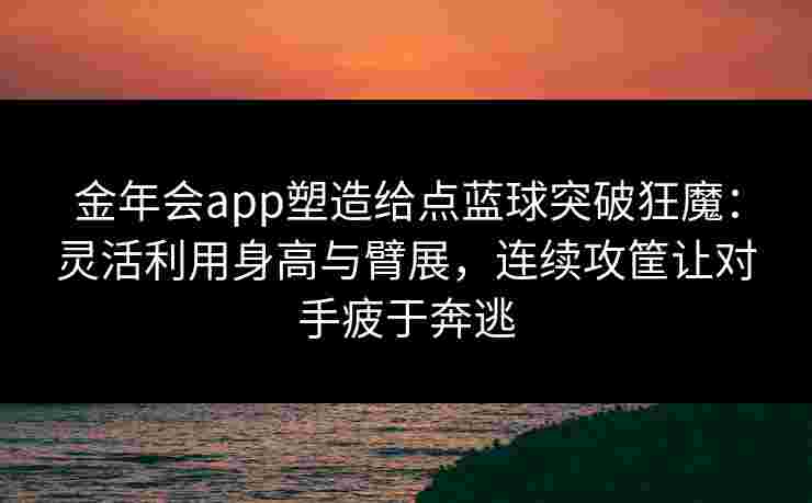 金年会app塑造给点蓝球突破狂魔：灵活利用身高与臂展，连续攻筐让对手疲于奔逃