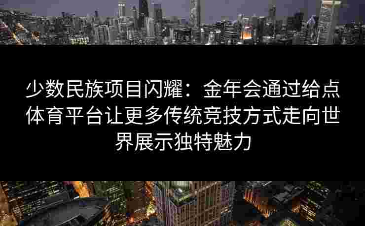 少数民族项目闪耀：金年会通过给点体育平台让更多传统竞技方式走向世界展示独特魅力