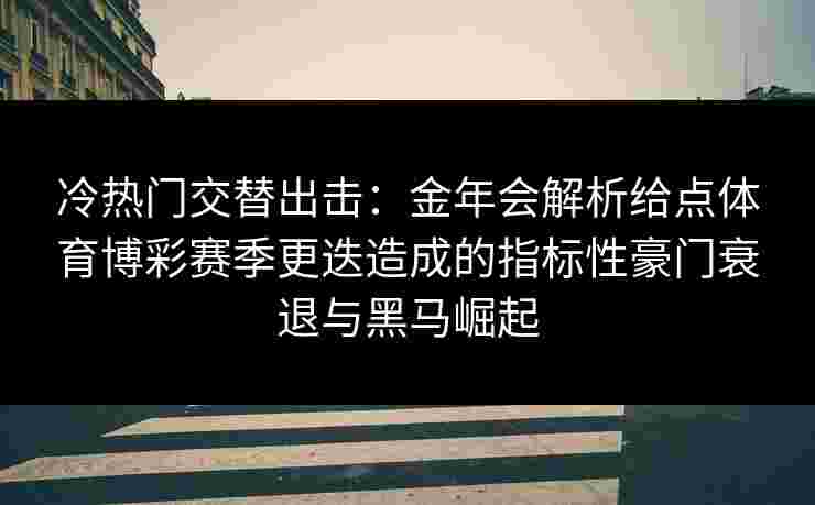 冷热门交替出击:金年会解析给点体育博彩赛季更迭造成的指标性豪门衰退与黑马崛起 冷热门交替出击:金年会解析给点体育博彩赛季更迭造成的指标性豪门衰退与黑马崛起