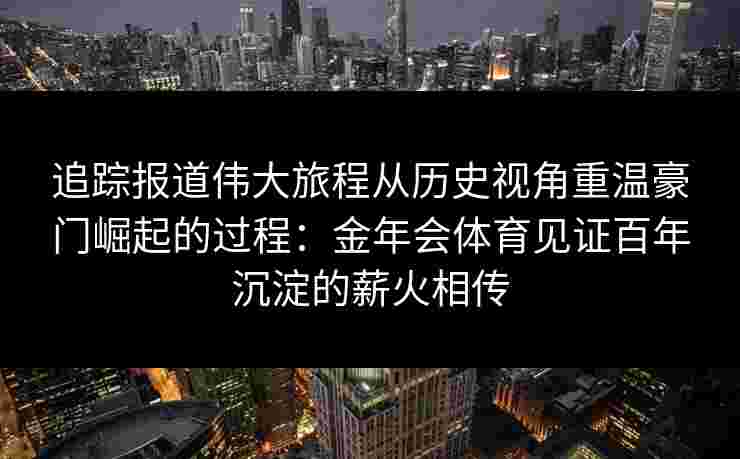 追踪报道伟大旅程从历史视角重温豪门崛起的过程:金年会体育见证百年沉淀的薪火相传 追踪报道伟大旅程从历史视角重温豪门崛起的过程:金年会体育见证百年沉淀的薪火相传