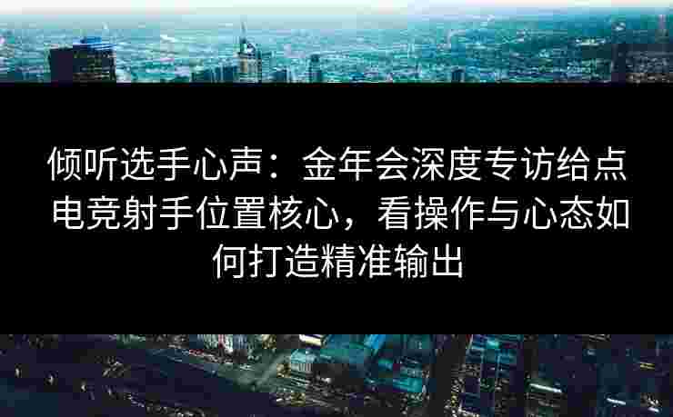 倾听选手心声:金年会深度专访给点电竞射手位置核心,看操作与心态如何打造精准输出 倾听选手心声:金年会深度专访给点电竞射手位置核心,看操作与心态如何打造精准输出