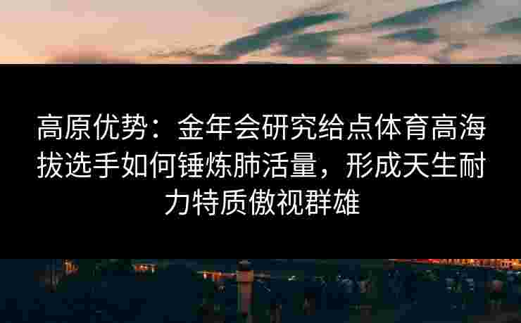 高原优势:金年会研究给点体育高海拔选手如何锤炼肺活量,形成天生耐力特质傲视群雄 高原优势:金年会研究给点体育高海拔选手如何锤炼肺活量,形成天生耐力特质傲视群雄