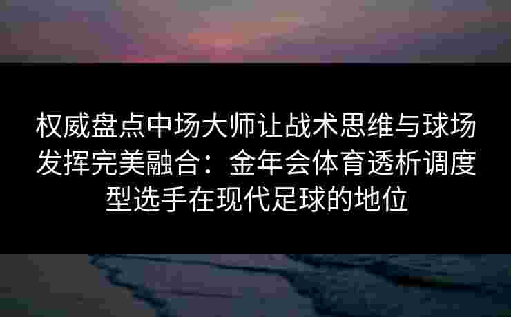 权威盘点中场大师让战术思维与球场发挥完美融合:金年会体育透析调度型选手在现代足球的地位 权威盘点中场大师让战术思维与球场发挥完美融合:金年会体育透析调度型选手在现代足球的地位