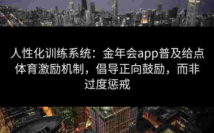 人性化训练系统:金年会app普及给点体育激励机制,倡导正向鼓励,而非过度惩戒 人性化训练系统:金年会app普及给点体育激励机制,倡导正向鼓励,而非过度惩戒