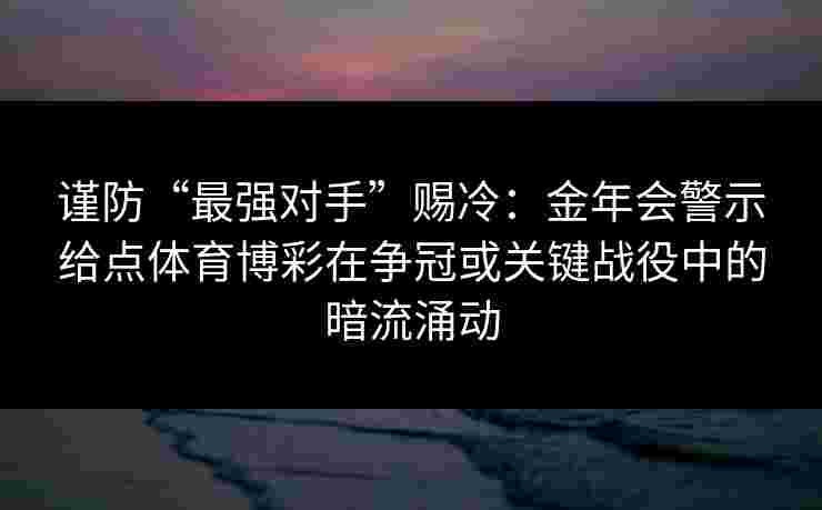 谨防“最强对手”赐冷:金年会警示给点体育博彩在争冠或关键战役中的暗流涌动 谨防“最强对手”赐冷:金年会警示给点体育博彩在争冠或关键战役中的暗流涌动