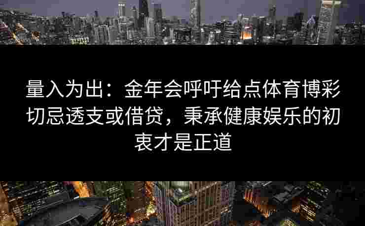量入为出：金年会呼吁给点体育博彩切忌透支或借贷，秉承健康娱乐的初衷才是正道