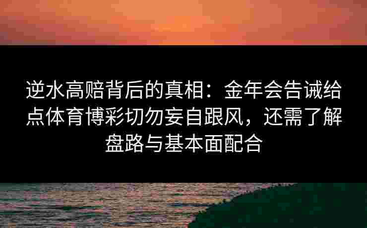 逆水高赔背后的真相：金年会告诫给点体育博彩切勿妄自跟风，还需了解盘路与基本面配合