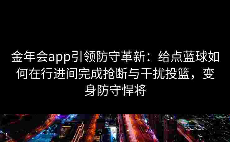 金年会app引领防守革新:给点蓝球如何在行进间完成抢断与干扰投篮,变身防守悍将 金年会app引领防守革新:给点蓝球如何在行进间完成抢断与干扰投篮,变身防守悍将