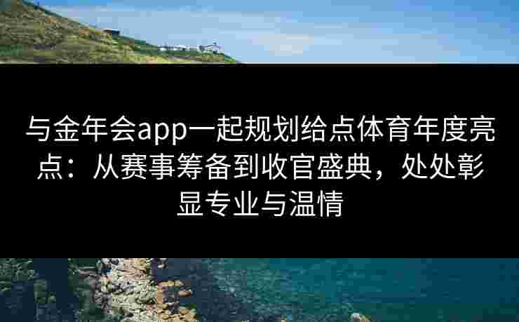与金年会app一起规划给点体育年度亮点:从赛事筹备到收官盛典,处处彰显专业与温情 与金年会app一起规划给点体育年度亮点:从赛事筹备到收官盛典,处处彰显专业与温情