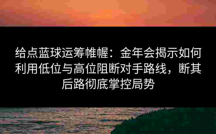 给点蓝球运筹帷幄:金年会揭示如何利用低位与高位阻断对手路线,断其后路彻底掌控局势 给点蓝球运筹帷幄:金年会揭示如何利用低位与高位阻断对手路线,断其后路彻底掌控局势