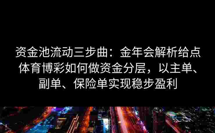 资金池流动三步曲：金年会解析给点体育博彩如何做资金分层，以主单、副单、保险单实现稳步盈利