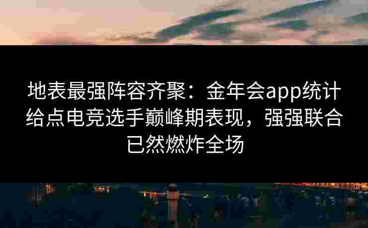 地表最强阵容齐聚：金年会app统计给点电竞选手巅峰期表现，强强联合已然燃炸全场