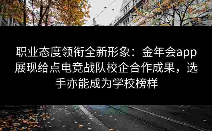 职业态度领衔全新形象:金年会app展现给点电竞战队校企合作成果,选手亦能成为学校榜样 职业态度领衔全新形象:金年会app展现给点电竞战队校企合作成果,选手亦能成为学校榜样