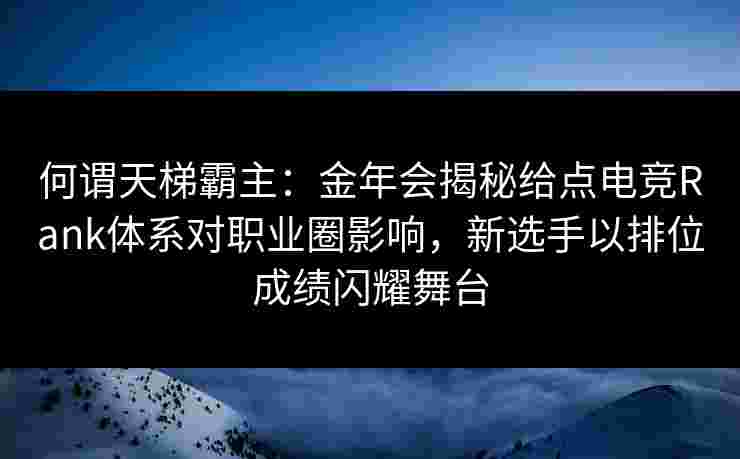何谓天梯霸主：金年会揭秘给点电竞Rank体系对职业圈影响，新选手以排位成绩闪耀舞台