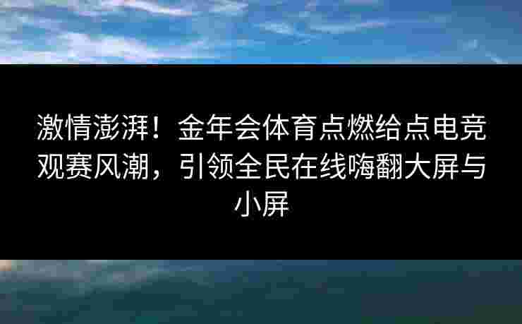 激情澎湃！金年会体育点燃给点电竞观赛风潮，引领全民在线嗨翻大屏与小屏