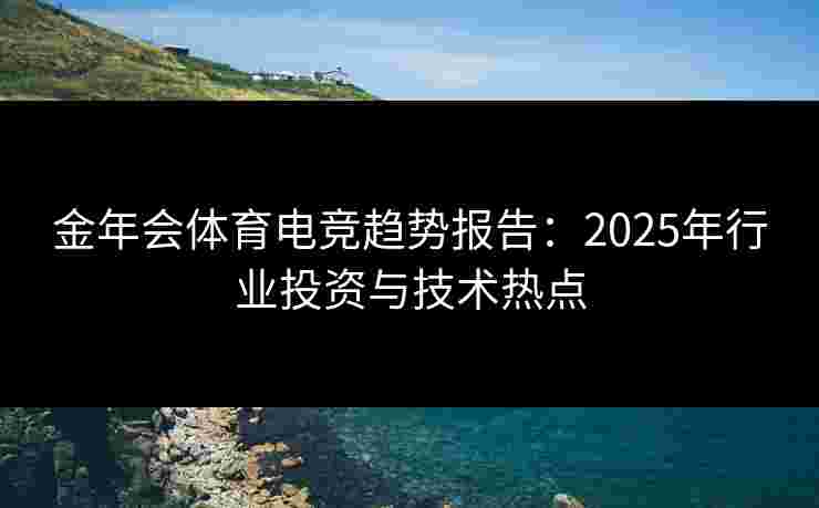 金年会体育电竞趋势报告:2025年行业投资与技术热点 金年会体育电竞趋势报告:2025年行业投资与技术热点