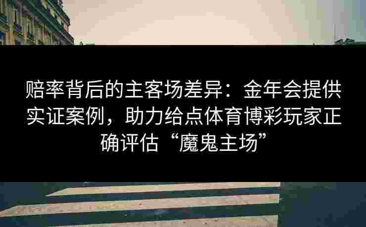 赔率背后的主客场差异:金年会提供实证案例,助力给点体育博彩玩家正确评估“魔鬼主场” 赔率背后的主客场差异:金年会提供实证案例,助力给点体育博彩玩家正确评估“魔鬼主场”