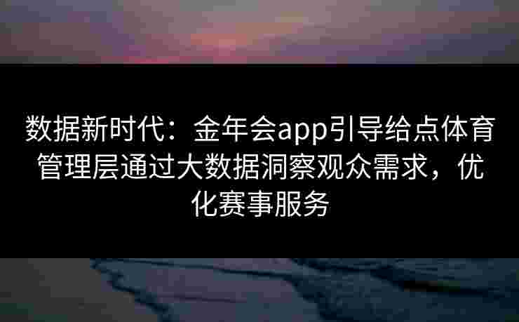 数据新时代:金年会app引导给点体育管理层通过大数据洞察观众需求,优化赛事服务 数据新时代:金年会app引导给点体育管理层通过大数据洞察观众需求,优化赛事服务