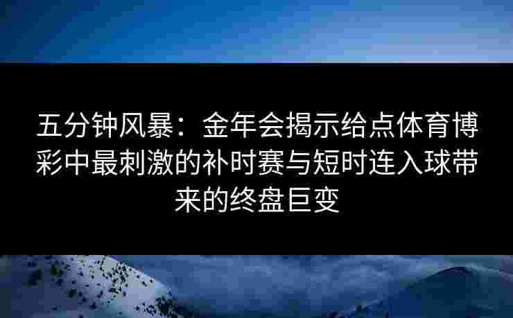 五分钟风暴:金年会揭示给点体育博彩中最刺激的补时赛与短时连入球带来的终盘巨变 五分钟风暴:金年会揭示给点体育博彩中最刺激的补时赛与短时连入球带来的终盘巨变