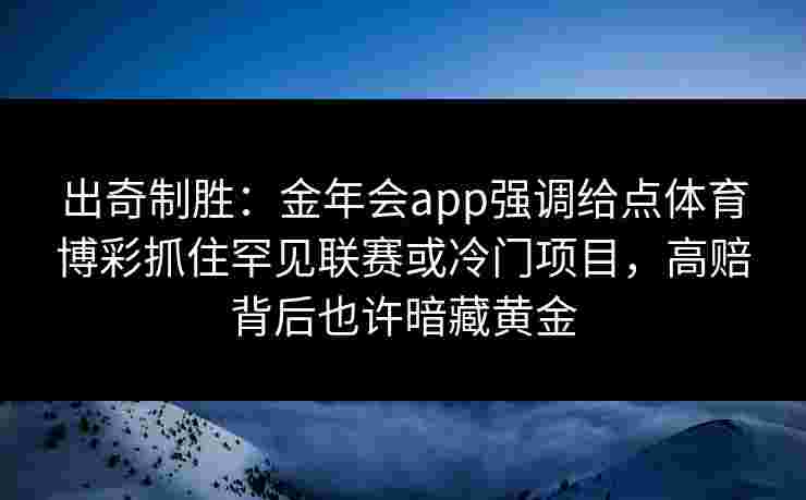 出奇制胜:金年会app强调给点体育博彩抓住罕见联赛或冷门项目,高赔背后也许暗藏黄金 出奇制胜:金年会app强调给点体育博彩抓住罕见联赛或冷门项目,高赔背后也许暗藏黄金