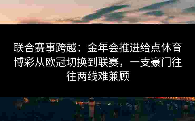 联合赛事跨越:金年会推进给点体育博彩从欧冠切换到联赛,一支豪门往往两线难兼顾 联合赛事跨越:金年会推进给点体育博彩从欧冠切换到联赛,一支豪门往往两线难兼顾