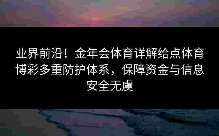 业界前沿!金年会体育详解给点体育博彩多重防护体系,保障资金与信息安全无虞 业界前沿!金年会体育详解给点体育博彩多重防护体系,保障资金与信息安全无虞