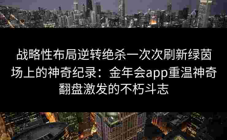 战略性布局逆转绝杀一次次刷新绿茵场上的神奇纪录:金年会app重温神奇翻盘激发的不朽斗志 战略性布局逆转绝杀一次次刷新绿茵场上的神奇纪录:金年会app重温神奇翻盘激发的不朽斗志